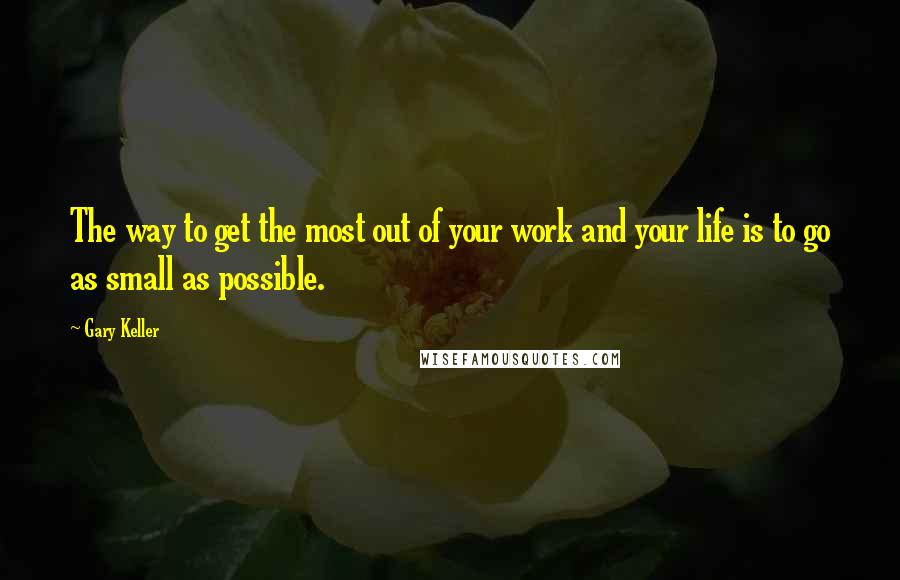 Gary Keller Quotes: The way to get the most out of your work and your life is to go as small as possible.