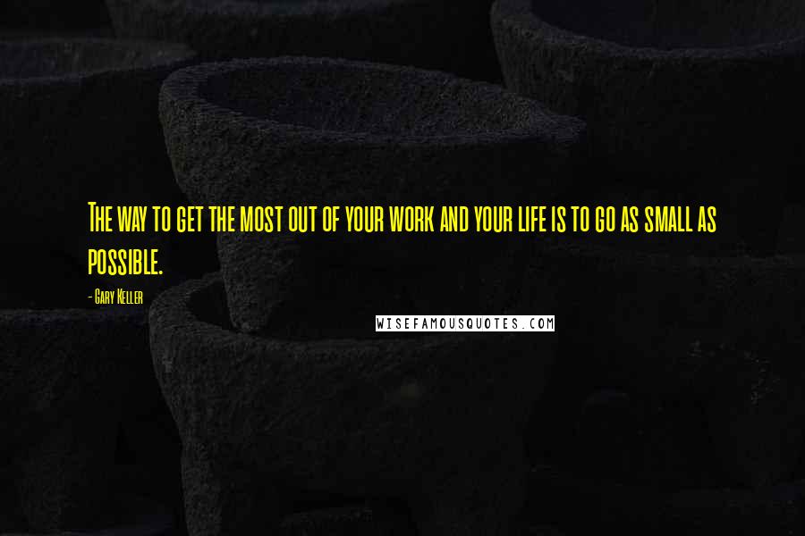 Gary Keller Quotes: The way to get the most out of your work and your life is to go as small as possible.