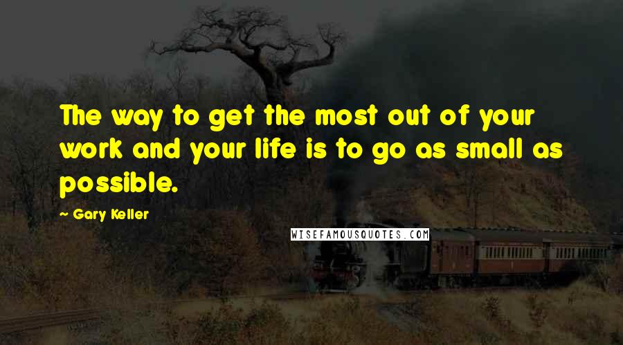 Gary Keller Quotes: The way to get the most out of your work and your life is to go as small as possible.