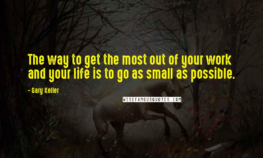 Gary Keller Quotes: The way to get the most out of your work and your life is to go as small as possible.