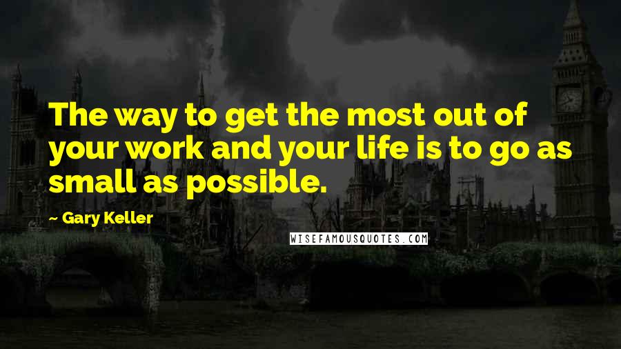 Gary Keller Quotes: The way to get the most out of your work and your life is to go as small as possible.