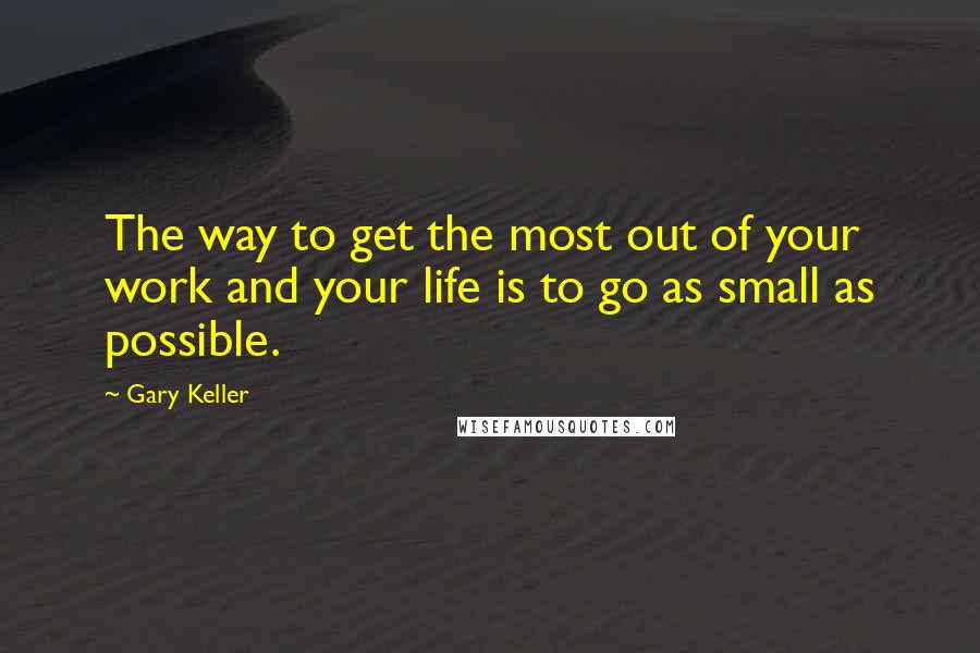 Gary Keller Quotes: The way to get the most out of your work and your life is to go as small as possible.