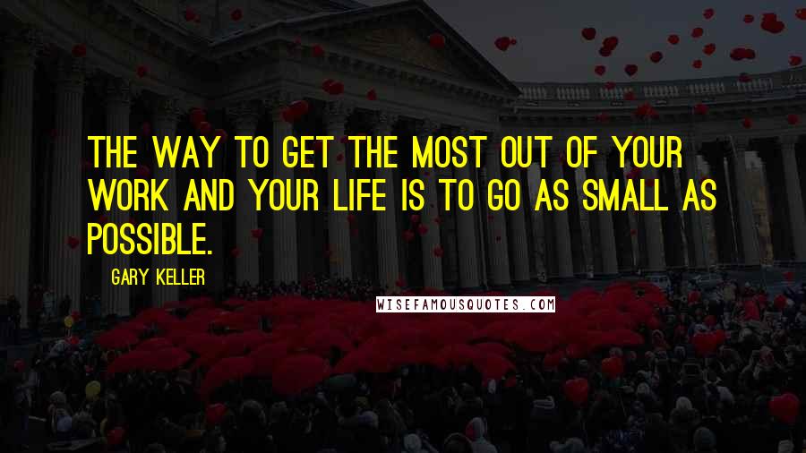 Gary Keller Quotes: The way to get the most out of your work and your life is to go as small as possible.