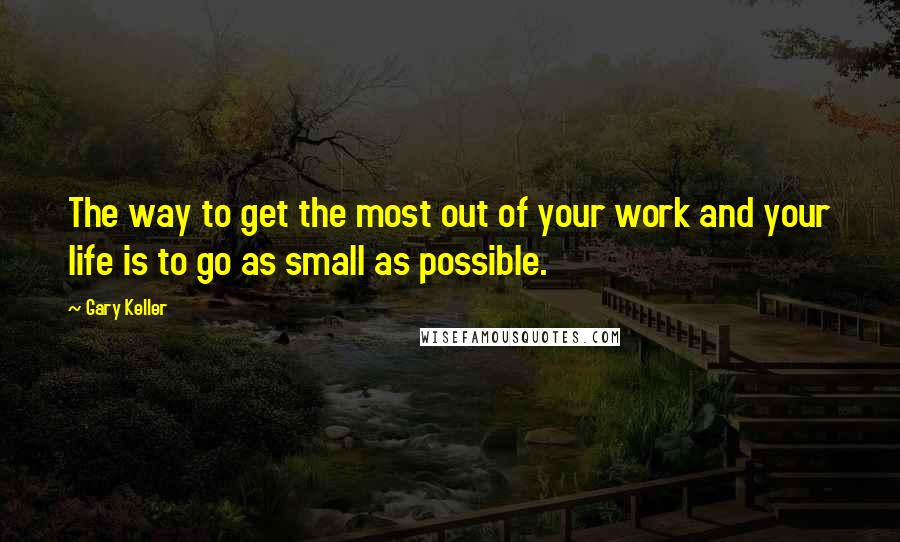 Gary Keller Quotes: The way to get the most out of your work and your life is to go as small as possible.