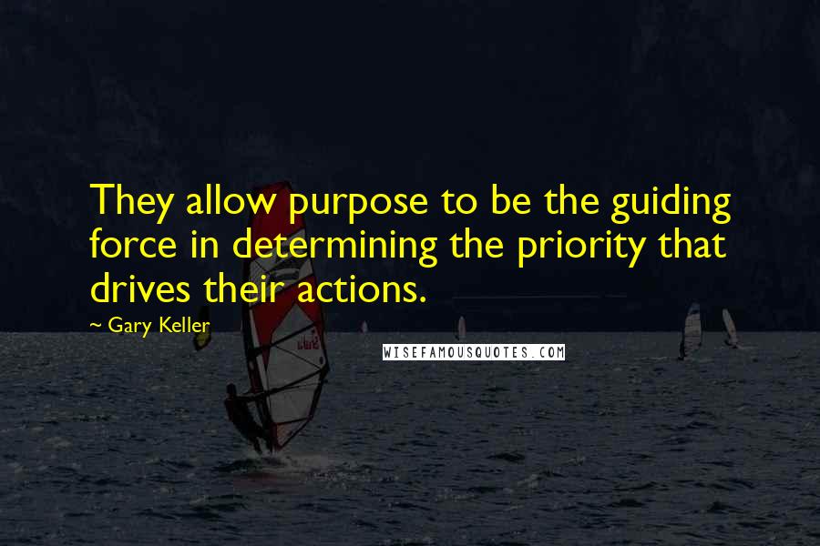 Gary Keller Quotes: They allow purpose to be the guiding force in determining the priority that drives their actions.