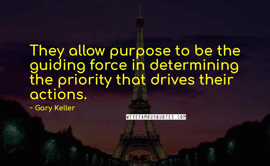 Gary Keller Quotes: They allow purpose to be the guiding force in determining the priority that drives their actions.