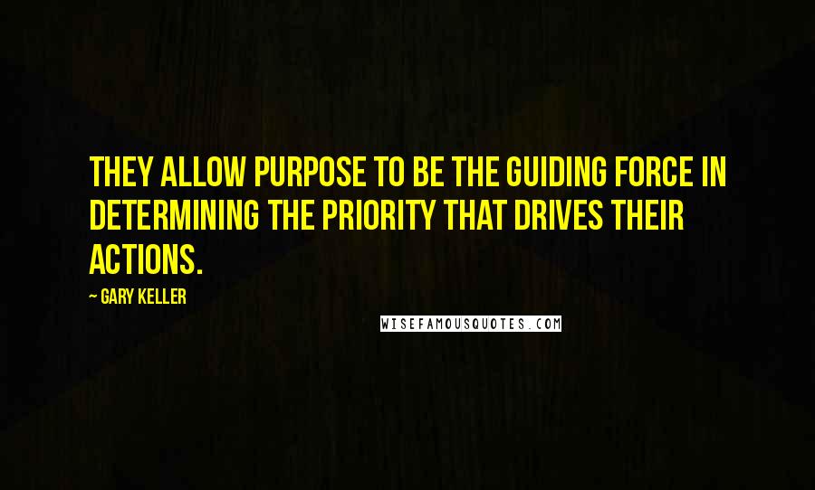 Gary Keller Quotes: They allow purpose to be the guiding force in determining the priority that drives their actions.