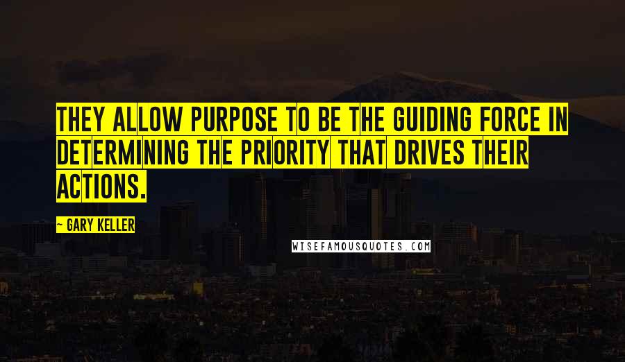 Gary Keller Quotes: They allow purpose to be the guiding force in determining the priority that drives their actions.