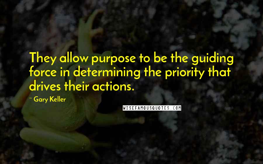 Gary Keller Quotes: They allow purpose to be the guiding force in determining the priority that drives their actions.