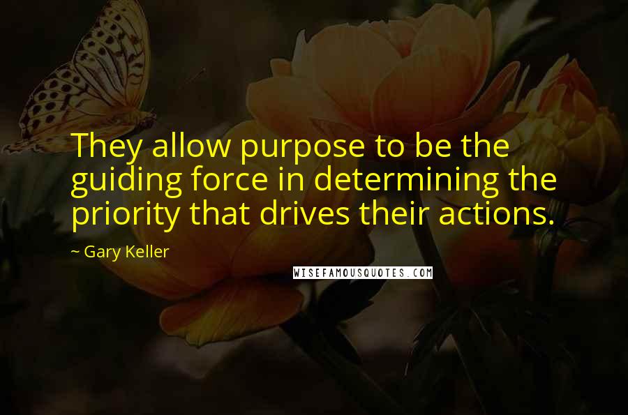 Gary Keller Quotes: They allow purpose to be the guiding force in determining the priority that drives their actions.