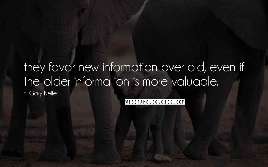 Gary Keller Quotes: they favor new information over old, even if the older information is more valuable.