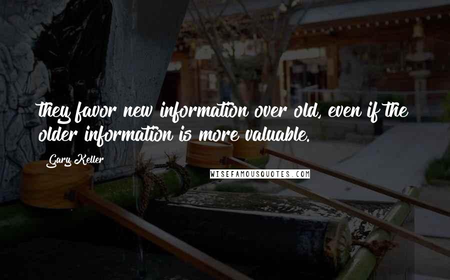 Gary Keller Quotes: they favor new information over old, even if the older information is more valuable.
