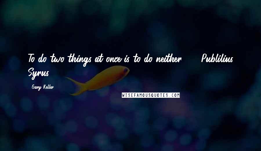 Gary Keller Quotes: To do two things at once is to do neither."  - Publilius Syrus