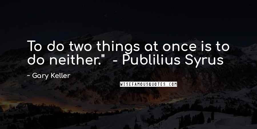 Gary Keller Quotes: To do two things at once is to do neither."  - Publilius Syrus