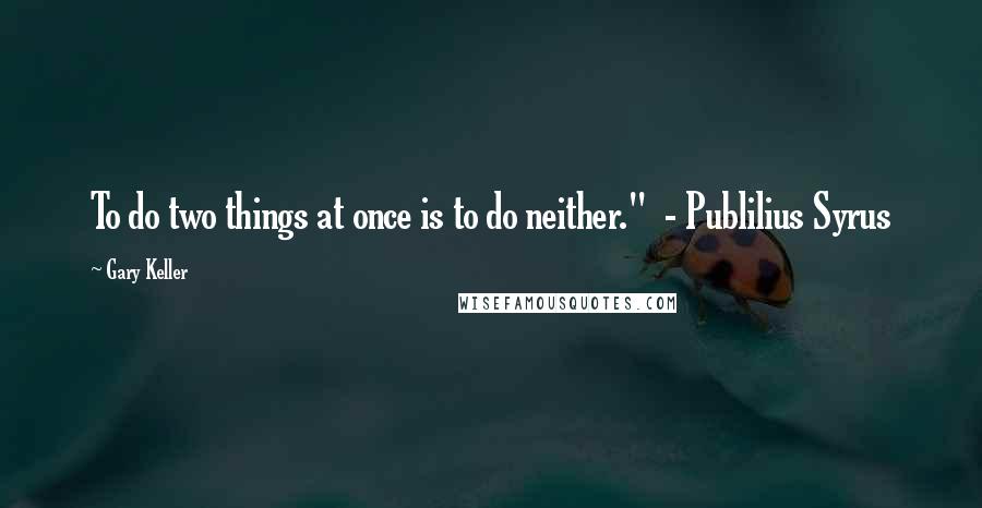 Gary Keller Quotes: To do two things at once is to do neither."  - Publilius Syrus