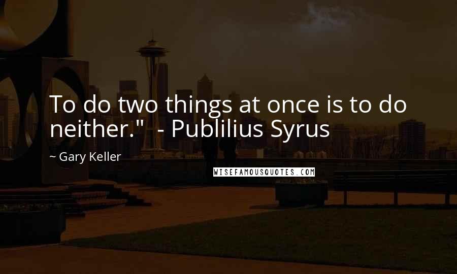 Gary Keller Quotes: To do two things at once is to do neither."  - Publilius Syrus