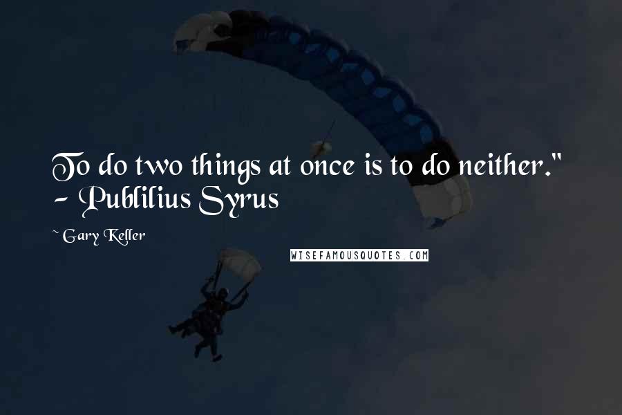 Gary Keller Quotes: To do two things at once is to do neither."  - Publilius Syrus