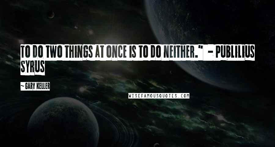 Gary Keller Quotes: To do two things at once is to do neither."  - Publilius Syrus