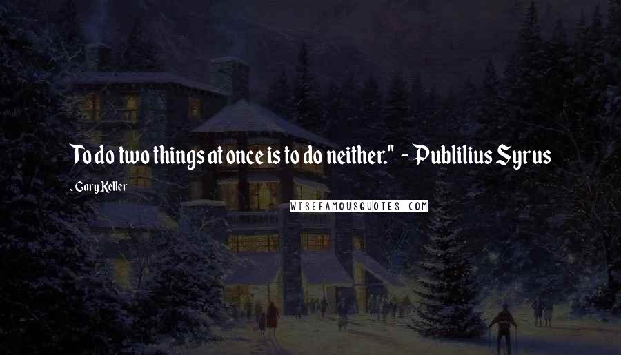 Gary Keller Quotes: To do two things at once is to do neither."  - Publilius Syrus