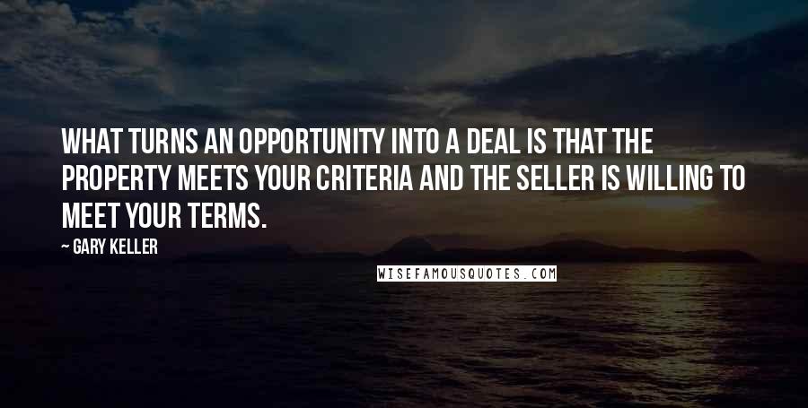 Gary Keller Quotes: What turns an opportunity into a deal is that the property meets your Criteria and the seller is willing to meet your Terms.