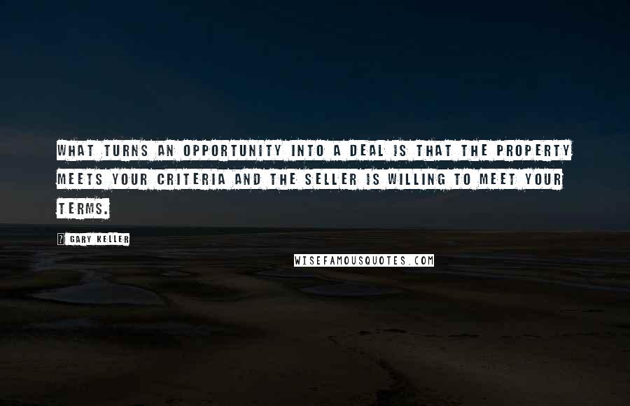 Gary Keller Quotes: What turns an opportunity into a deal is that the property meets your Criteria and the seller is willing to meet your Terms.