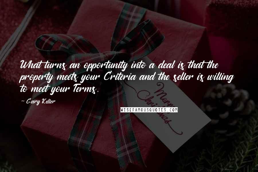 Gary Keller Quotes: What turns an opportunity into a deal is that the property meets your Criteria and the seller is willing to meet your Terms.