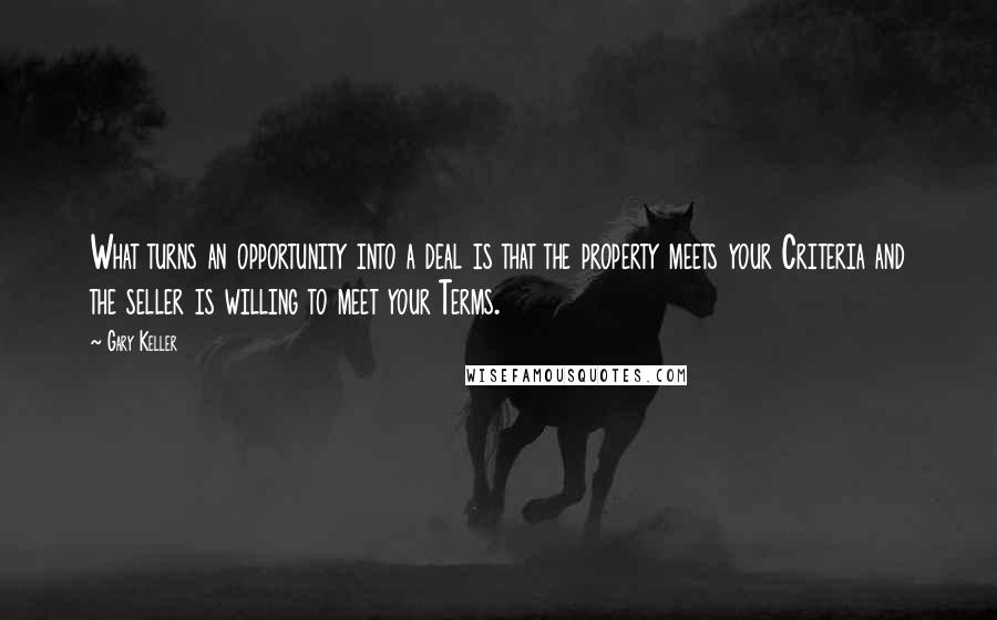 Gary Keller Quotes: What turns an opportunity into a deal is that the property meets your Criteria and the seller is willing to meet your Terms.