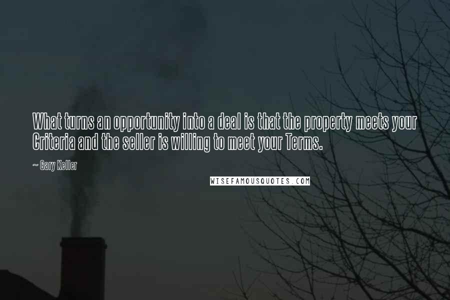 Gary Keller Quotes: What turns an opportunity into a deal is that the property meets your Criteria and the seller is willing to meet your Terms.