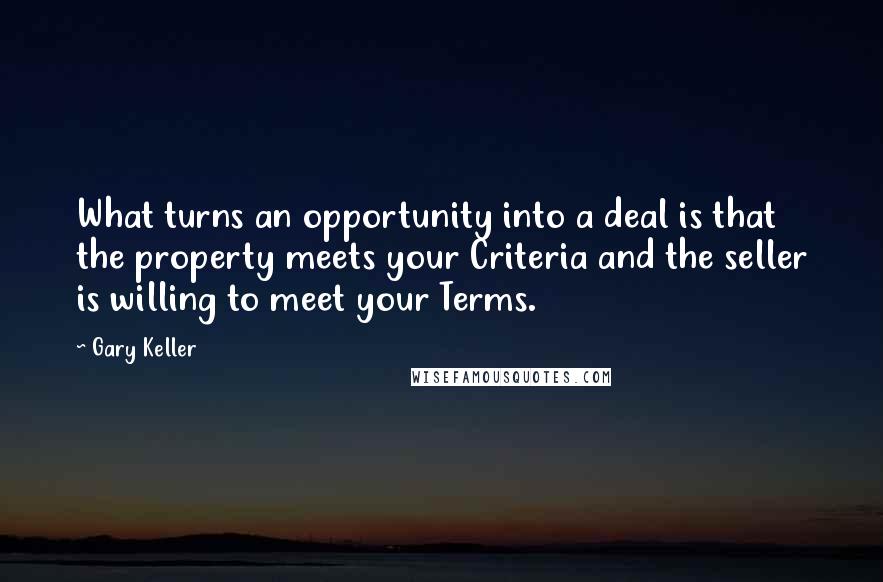 Gary Keller Quotes: What turns an opportunity into a deal is that the property meets your Criteria and the seller is willing to meet your Terms.