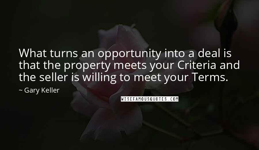 Gary Keller Quotes: What turns an opportunity into a deal is that the property meets your Criteria and the seller is willing to meet your Terms.