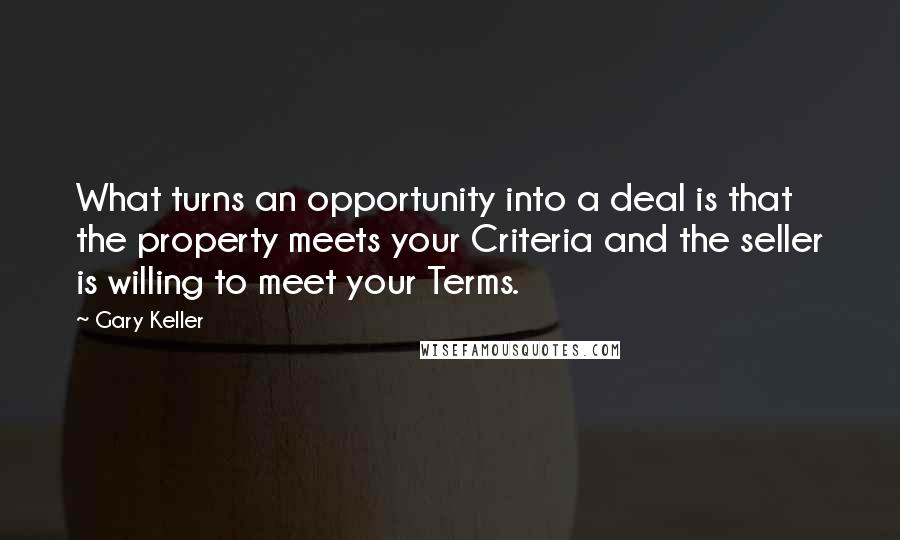 Gary Keller Quotes: What turns an opportunity into a deal is that the property meets your Criteria and the seller is willing to meet your Terms.