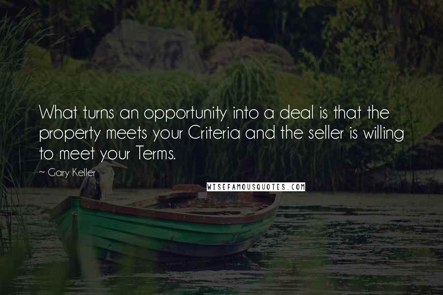 Gary Keller Quotes: What turns an opportunity into a deal is that the property meets your Criteria and the seller is willing to meet your Terms.
