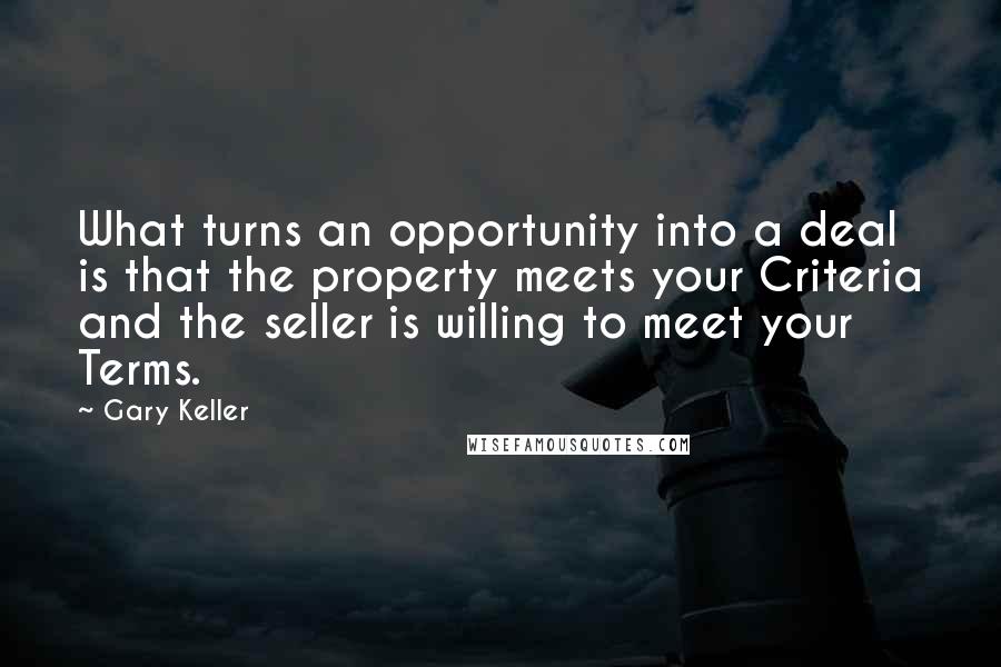 Gary Keller Quotes: What turns an opportunity into a deal is that the property meets your Criteria and the seller is willing to meet your Terms.