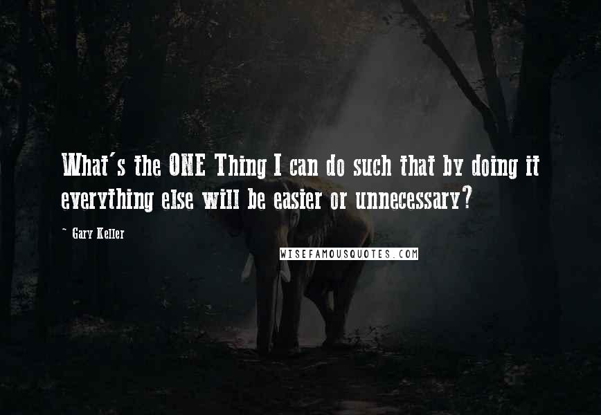 Gary Keller Quotes: What's the ONE Thing I can do such that by doing it everything else will be easier or unnecessary?