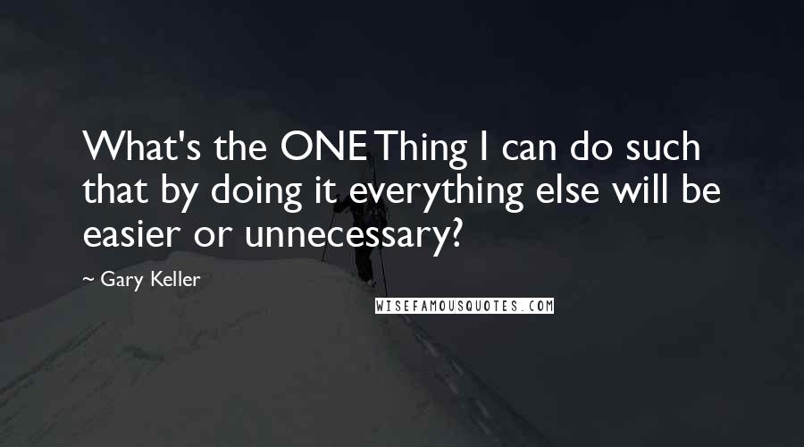 Gary Keller Quotes: What's the ONE Thing I can do such that by doing it everything else will be easier or unnecessary?