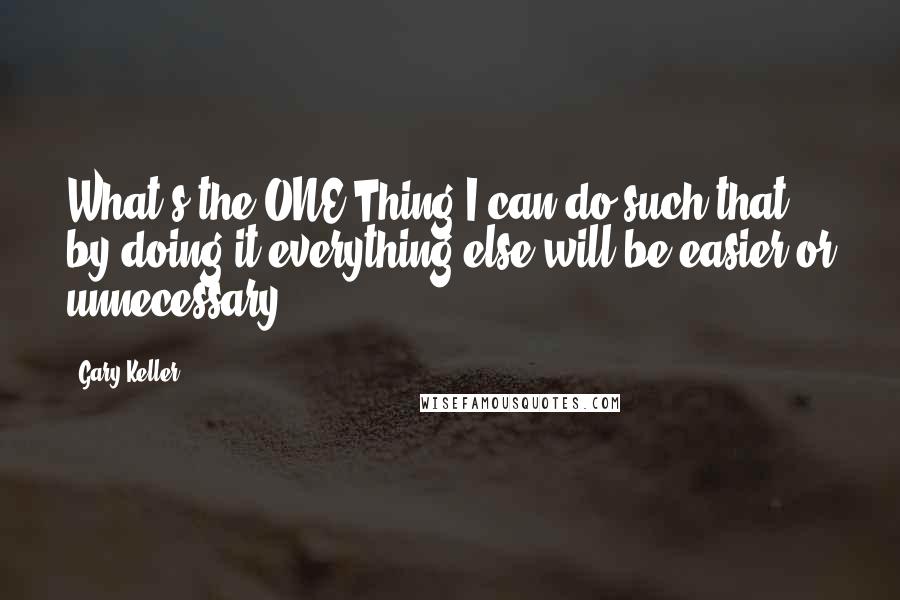 Gary Keller Quotes: What's the ONE Thing I can do such that by doing it everything else will be easier or unnecessary?