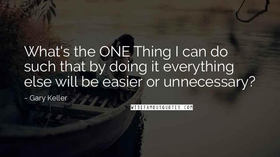 Gary Keller Quotes: What's the ONE Thing I can do such that by doing it everything else will be easier or unnecessary?