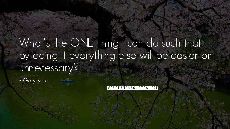 Gary Keller Quotes: What's the ONE Thing I can do such that by doing it everything else will be easier or unnecessary?