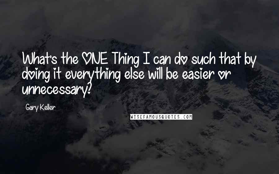 Gary Keller Quotes: What's the ONE Thing I can do such that by doing it everything else will be easier or unnecessary?