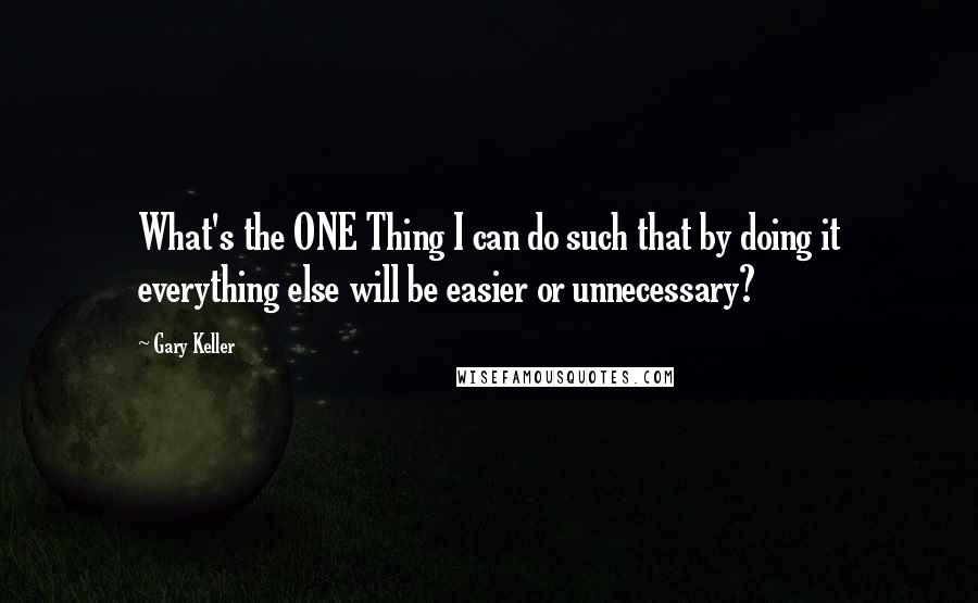 Gary Keller Quotes: What's the ONE Thing I can do such that by doing it everything else will be easier or unnecessary?