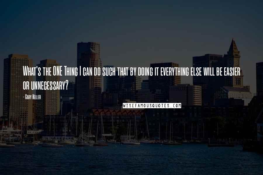 Gary Keller Quotes: What's the ONE Thing I can do such that by doing it everything else will be easier or unnecessary?