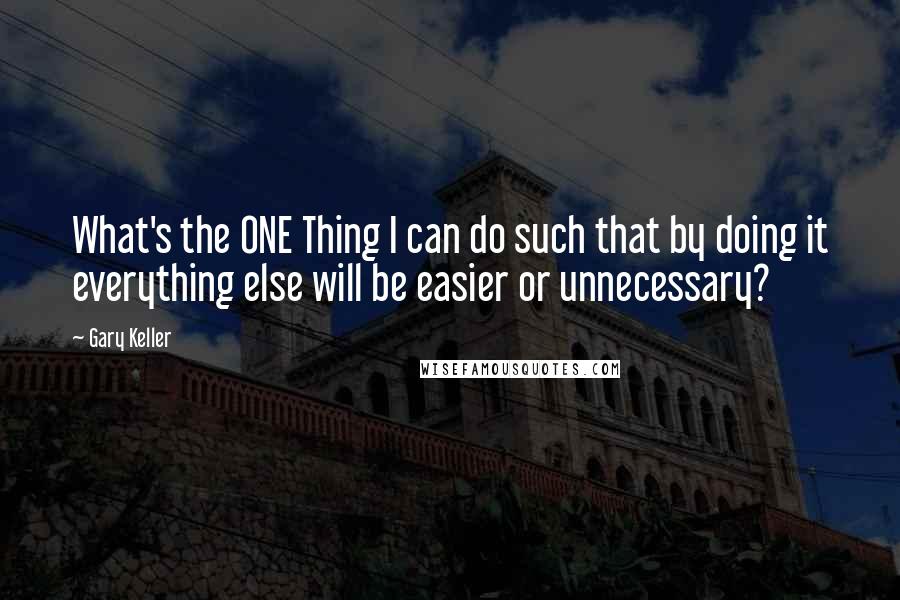 Gary Keller Quotes: What's the ONE Thing I can do such that by doing it everything else will be easier or unnecessary?