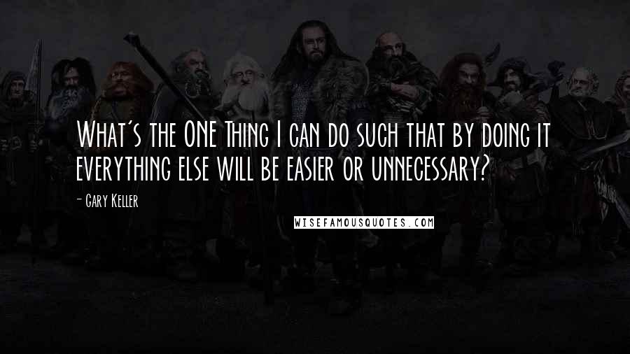 Gary Keller Quotes: What's the ONE Thing I can do such that by doing it everything else will be easier or unnecessary?