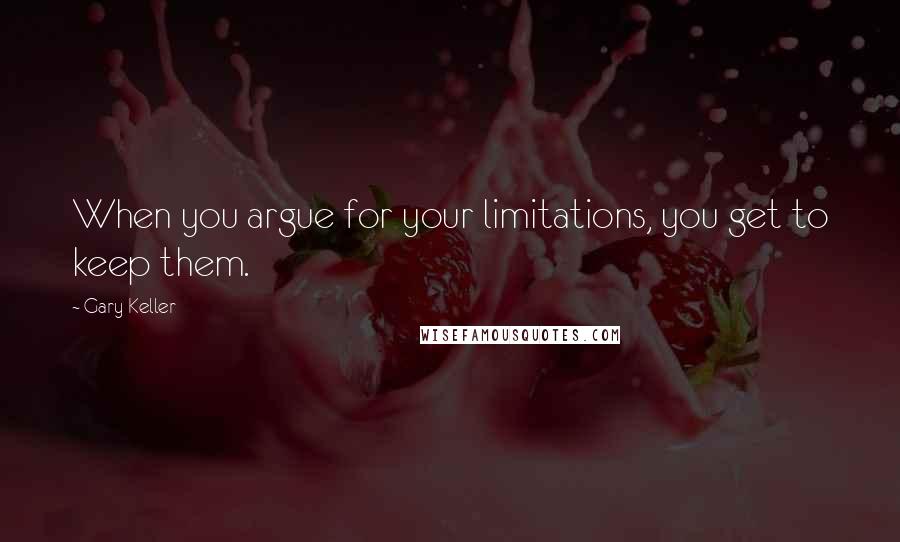 Gary Keller Quotes: When you argue for your limitations, you get to keep them.