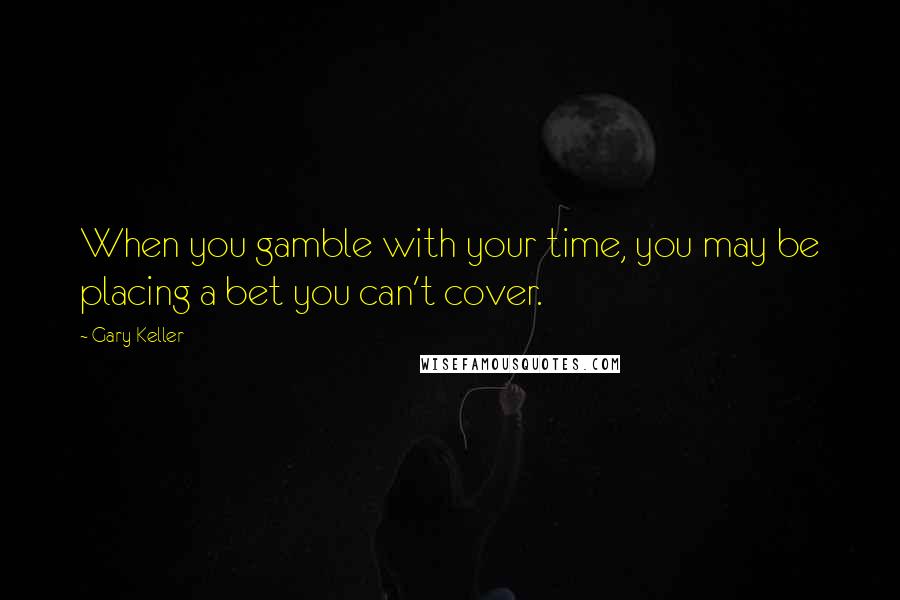 Gary Keller Quotes: When you gamble with your time, you may be placing a bet you can't cover.