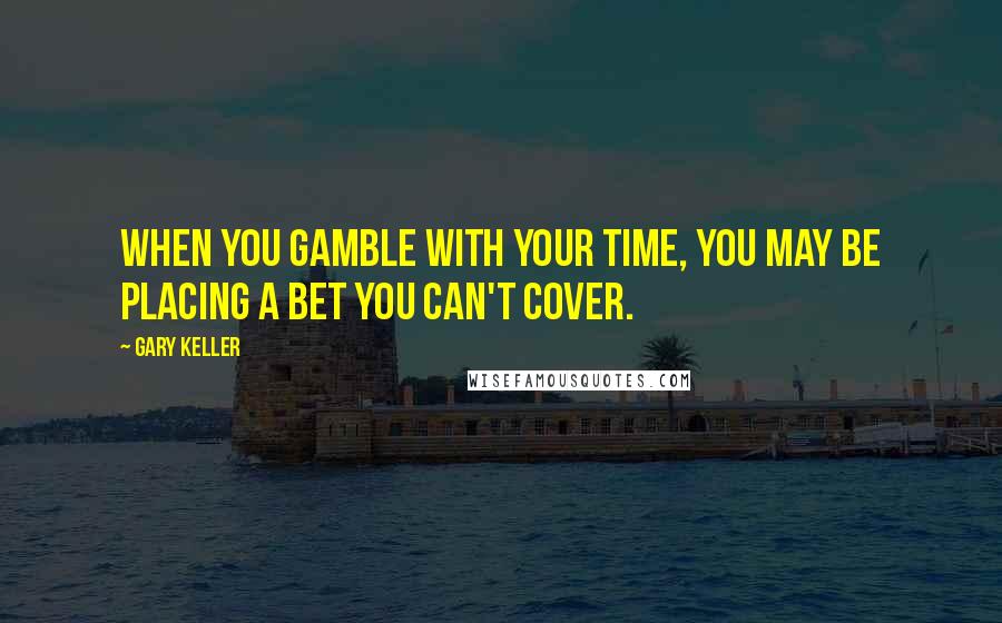 Gary Keller Quotes: When you gamble with your time, you may be placing a bet you can't cover.