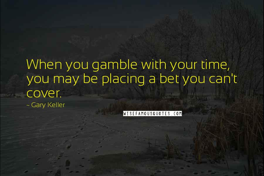 Gary Keller Quotes: When you gamble with your time, you may be placing a bet you can't cover.