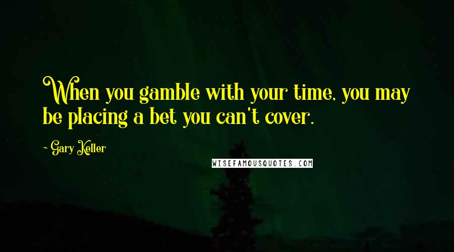 Gary Keller Quotes: When you gamble with your time, you may be placing a bet you can't cover.