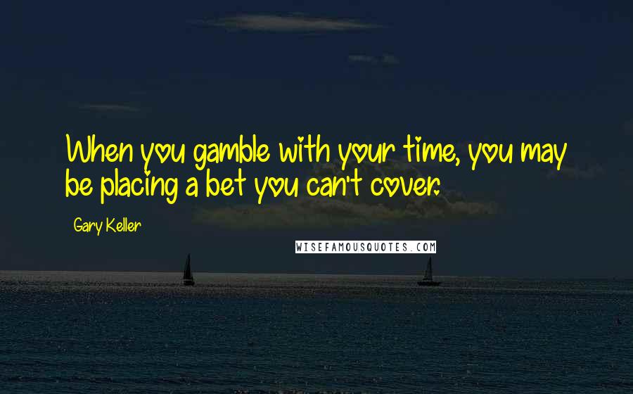 Gary Keller Quotes: When you gamble with your time, you may be placing a bet you can't cover.