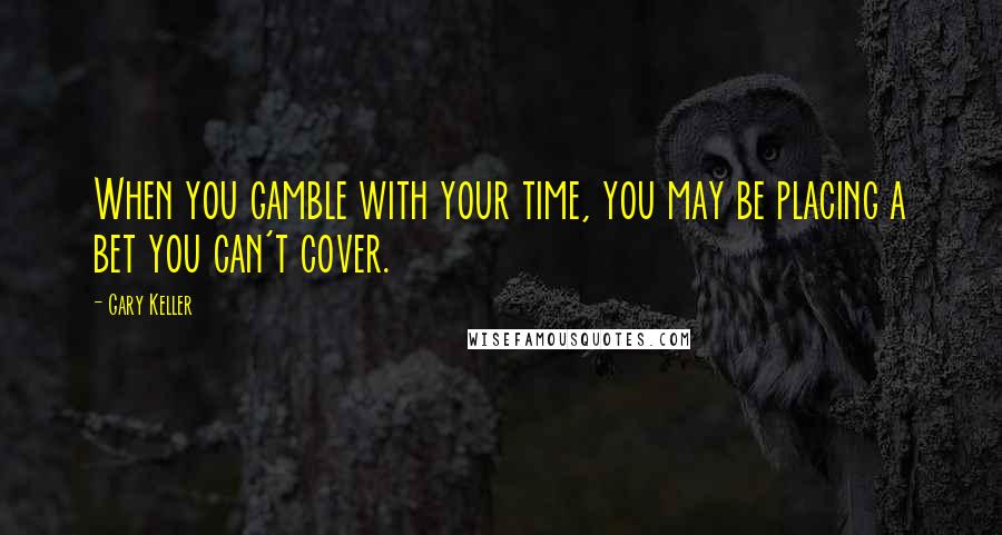 Gary Keller Quotes: When you gamble with your time, you may be placing a bet you can't cover.